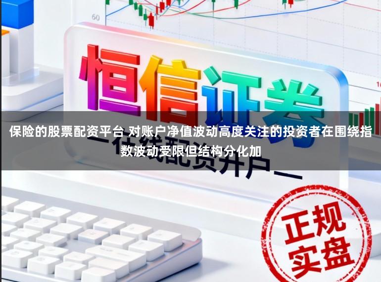 保险的股票配资平台 对账户净值波动高度关注的投资者在围绕指数波动受限但结构分化加