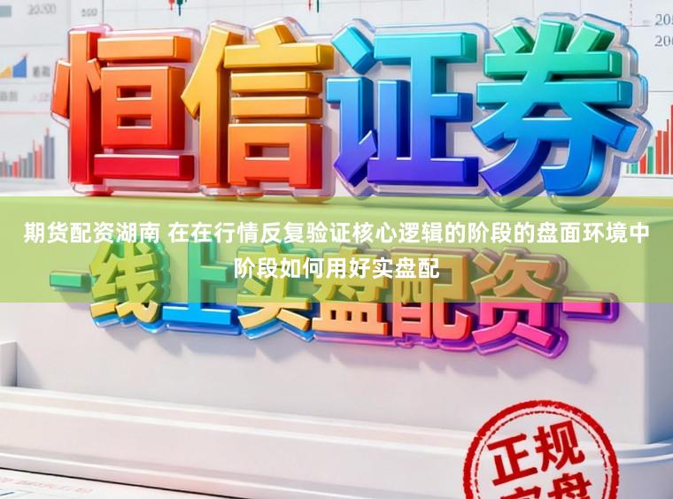 期货配资湖南 在在行情反复验证核心逻辑的阶段的盘面环境中阶段如何用好实盘配