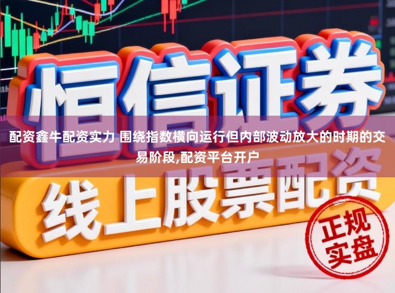 配资鑫牛配资实力 围绕指数横向运行但内部波动放大的时期的交易阶段，配资平台开户