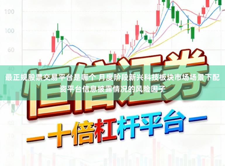 最正规股票交易平台是哪个 月度阶段新兴科技板块市场场景下配资平台信息披露情况的风险因子