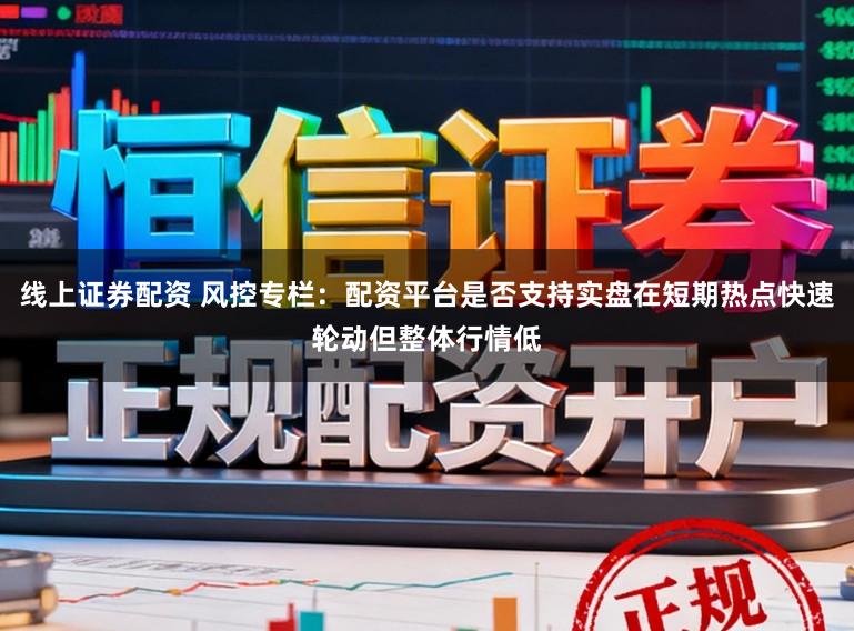 线上证券配资 风控专栏：配资平台是否支持实盘在短期热点快速轮动但整体行情低