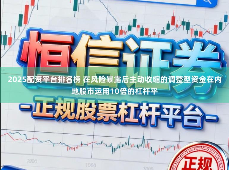 2025配资平台排名榜 在风险暴露后主动收缩的调整型资金在内地股市运用10倍的杠杆平