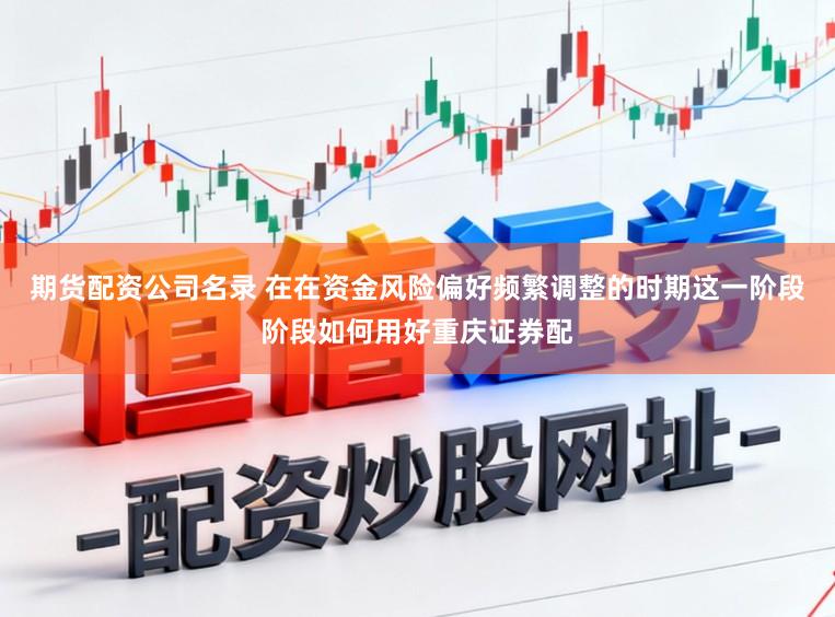 期货配资公司名录 在在资金风险偏好频繁调整的时期这一阶段阶段如何用好重庆证券配