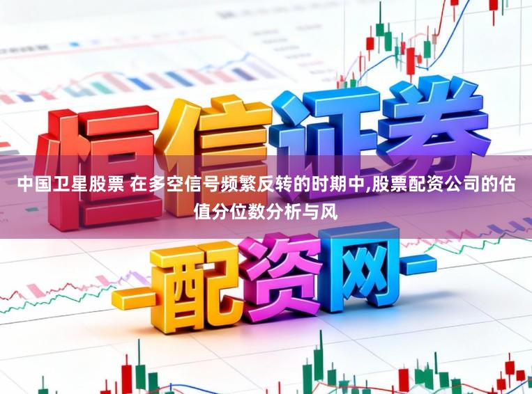 中国卫星股票 在多空信号频繁反转的时期中，股票配资公司的估值分位数分析与风