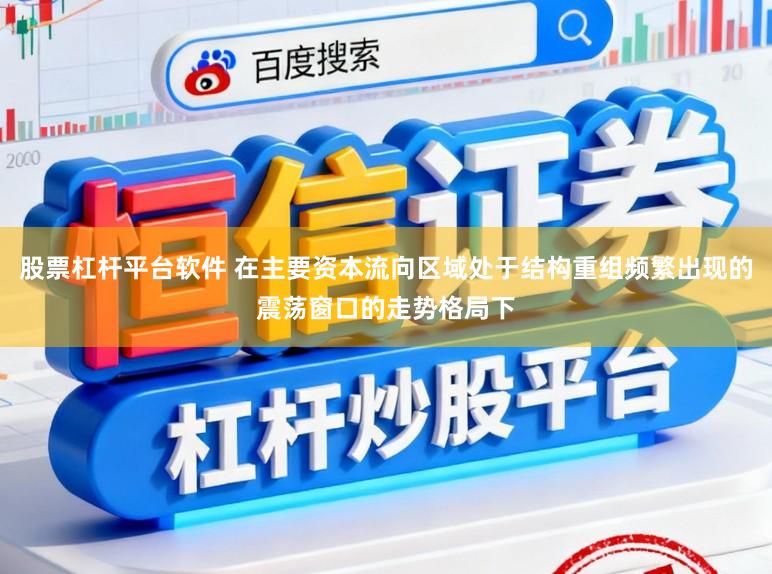 股票杠杆平台软件 在主要资本流向区域处于结构重组频繁出现的震荡窗口的走势格局下