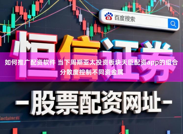 如何推广配资软件 当下周期亚太投资板块天臣配资app的组合分散度控制不同资金属