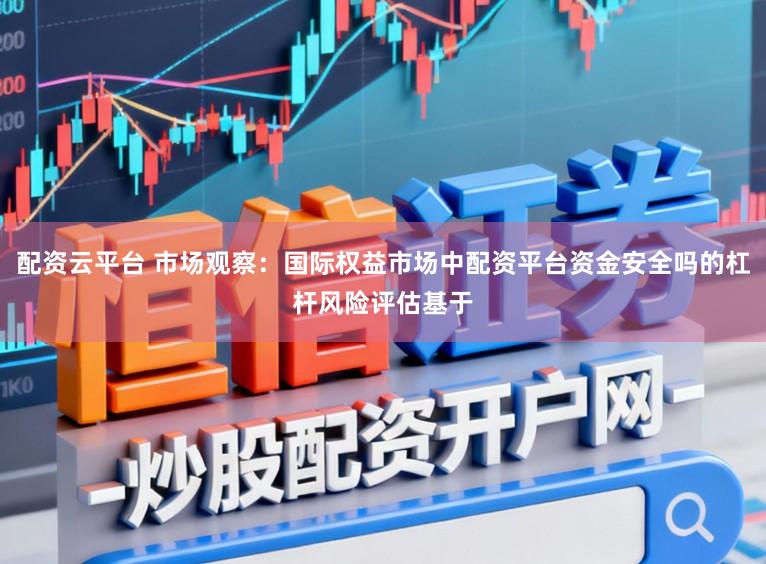 配资云平台 市场观察：国际权益市场中配资平台资金安全吗的杠杆风险评估基于