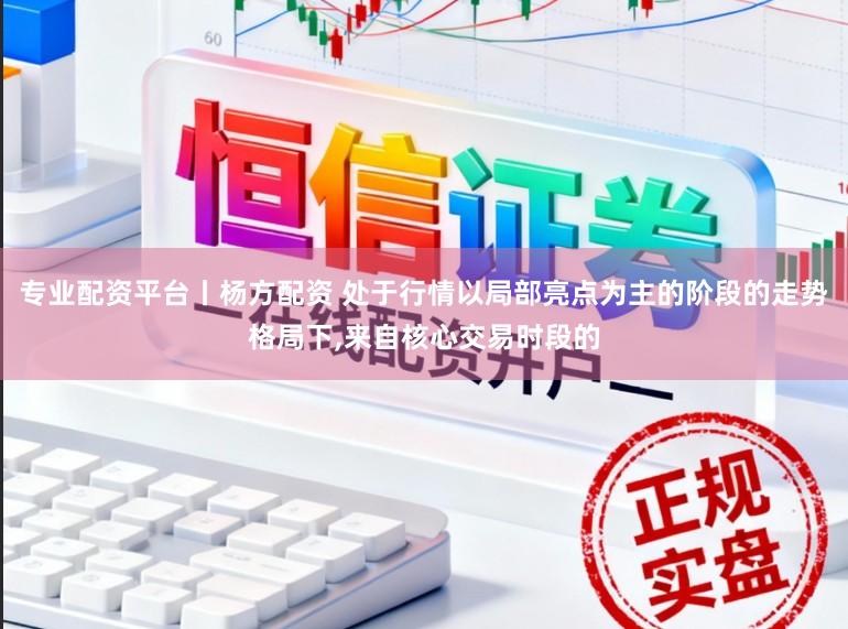 专业配资平台丨杨方配资 处于行情以局部亮点为主的阶段的走势格局下,来自核心交易时段的