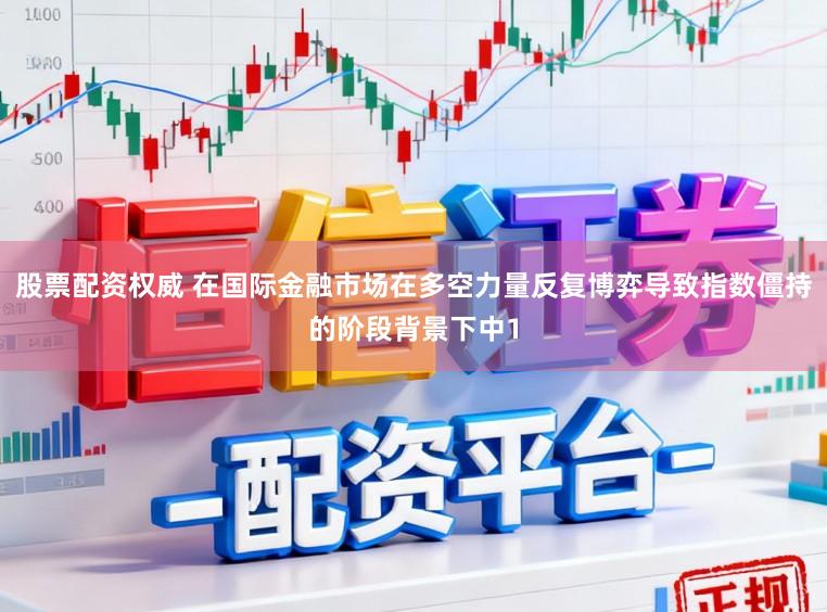 股票配资权威 在国际金融市场在多空力量反复博弈导致指数僵持的阶段背景下中1