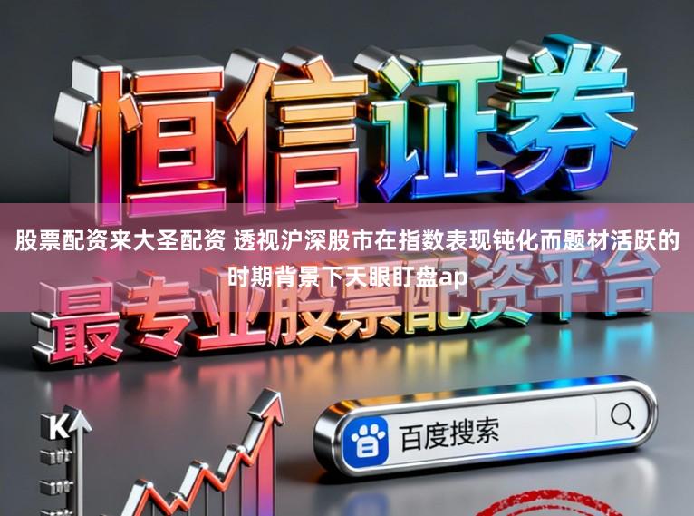 股票配资来大圣配资 透视沪深股市在指数表现钝化而题材活跃的时期背景下天眼盯盘ap