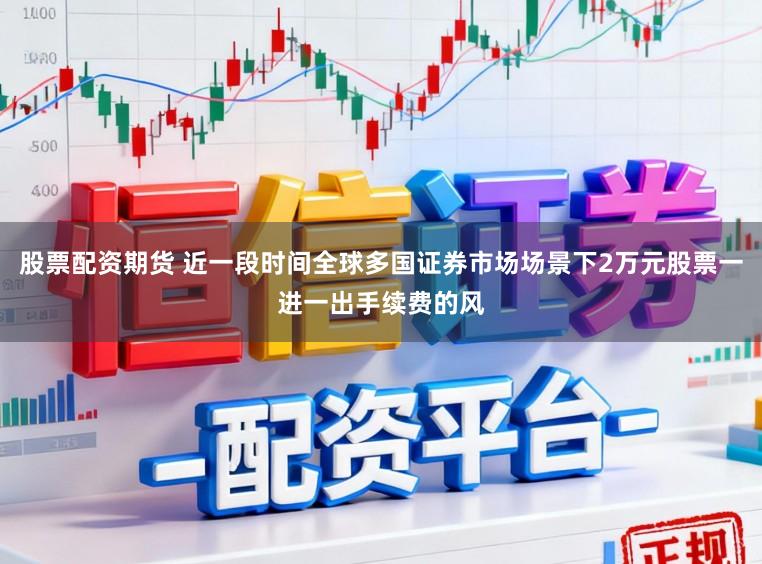 股票配资期货 近一段时间全球多国证券市场场景下2万元股票一进一出手续费的风