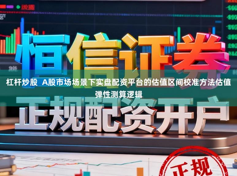 杠杆炒股  A股市场场景下实盘配资平台的估值区间校准方法估值弹性测算逻辑