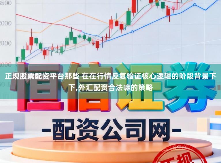 正规股票配资平台那些 在在行情反复验证核心逻辑的阶段背景下下，外汇配资合法嘛的策略