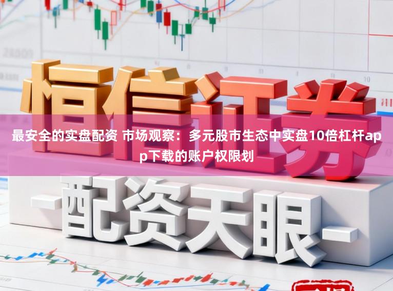 最安全的实盘配资 市场观察：多元股市生态中实盘10倍杠杆app下载的账户权限划