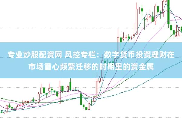 专业炒股配资网 风控专栏:数字货币投资理财在市场重心频繁迁移的时期里的资金属