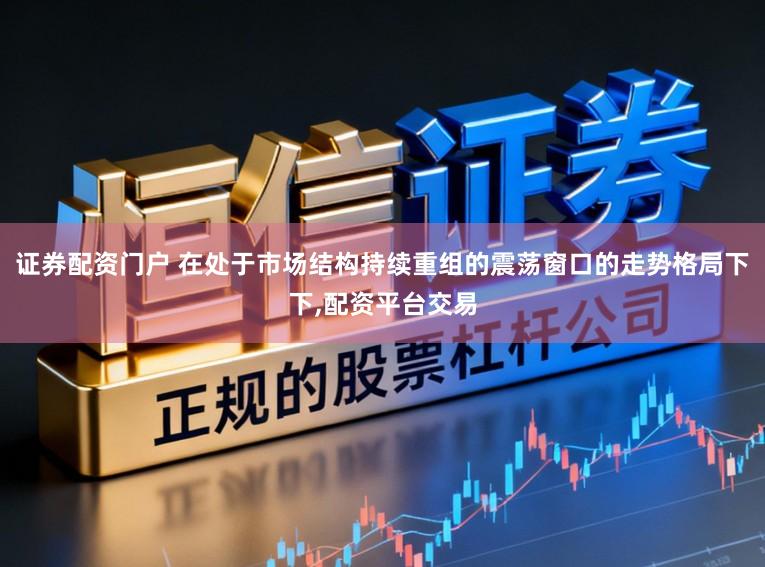 证券配资门户 在处于市场结构持续重组的震荡窗口的走势格局下下，配资平台交易