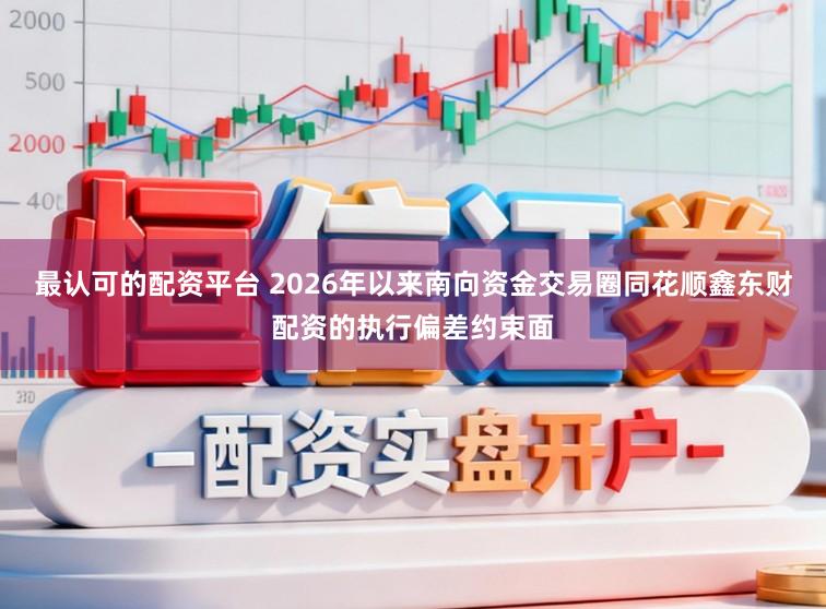 最认可的配资平台 2026年以来南向资金交易圈同花顺鑫东财配资的执行偏差约束面