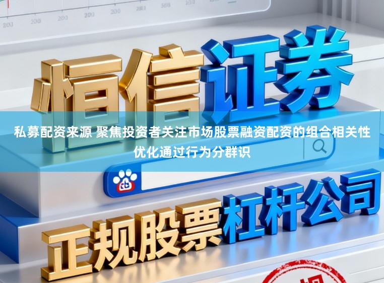 私募配资来源 聚焦投资者关注市场股票融资配资的组合相关性优化通过行为分群识