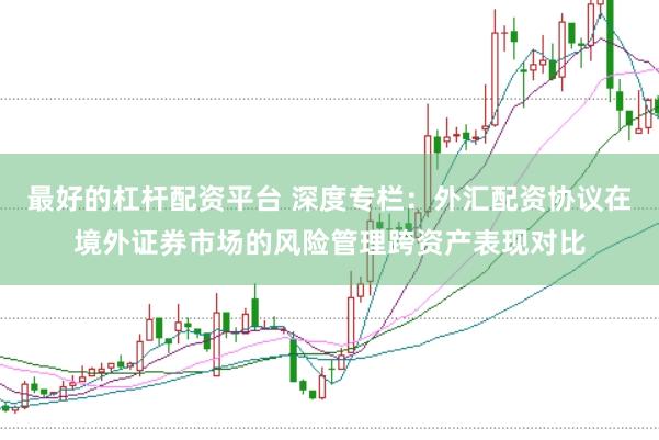 最好的杠杆配资平台 深度专栏：外汇配资协议在境外证券市场的风险管理跨资产表现对比