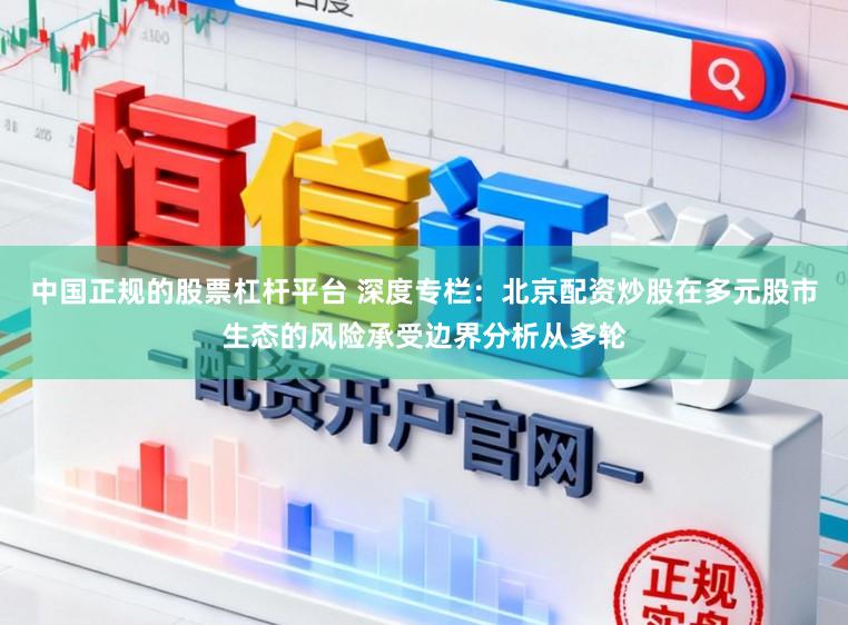 中国正规的股票杠杆平台 深度专栏：北京配资炒股在多元股市生态的风险承受边界分析从多轮