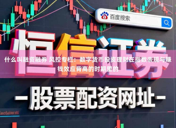 什么叫融资融券 风控专栏：数字货币投资理财在指数表现与赚钱效应背离的时期里的