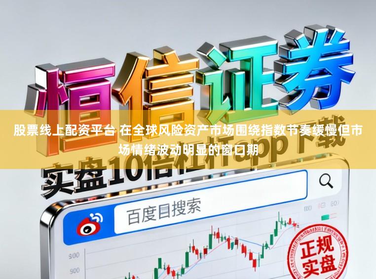 股票线上配资平台 在全球风险资产市场围绕指数节奏缓慢但市场情绪波动明显的窗口期