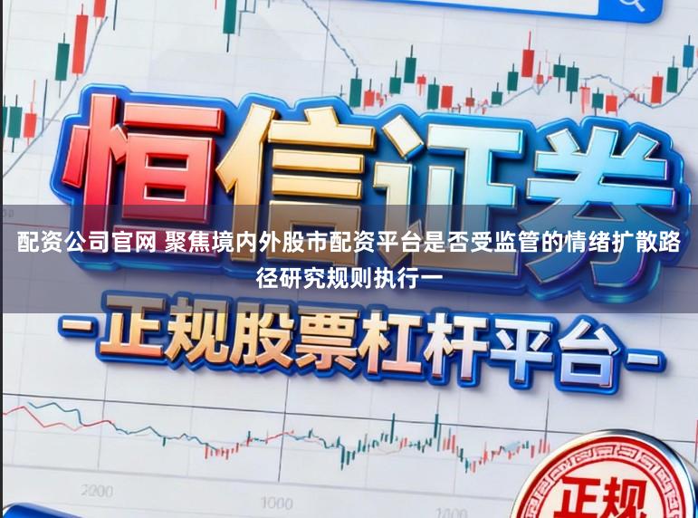 配资公司官网 聚焦境内外股市配资平台是否受监管的情绪扩散路径研究规则执行一