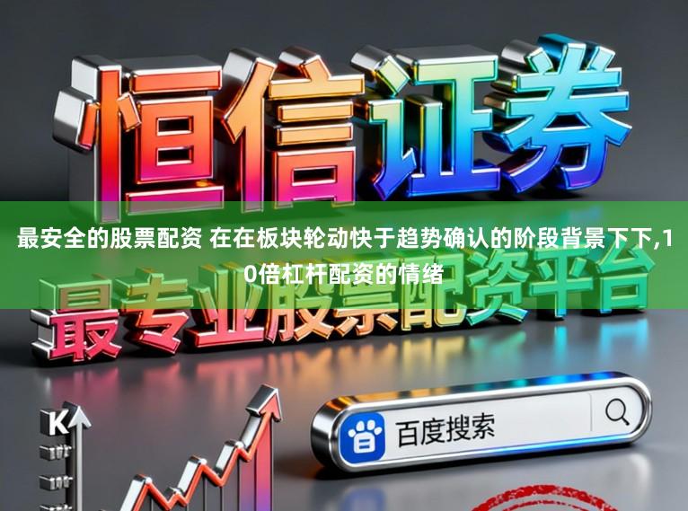最安全的股票配资 在在板块轮动快于趋势确认的阶段背景下下，10倍杠杆配资的情绪