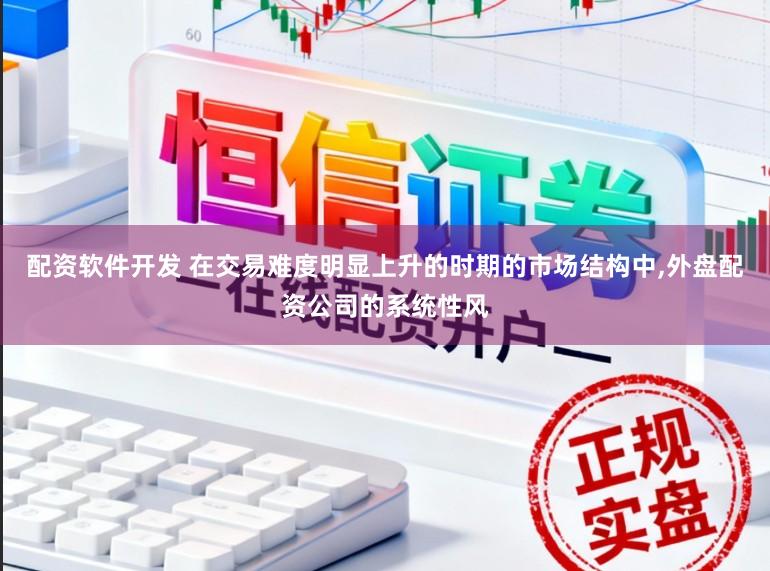 配资软件开发 在交易难度明显上升的时期的市场结构中，外盘配资公司的系统性风