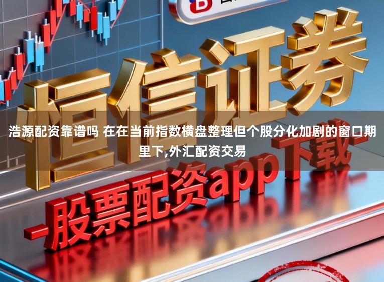 浩源配资靠谱吗 在在当前指数横盘整理但个股分化加剧的窗口期里下，外汇配资交易