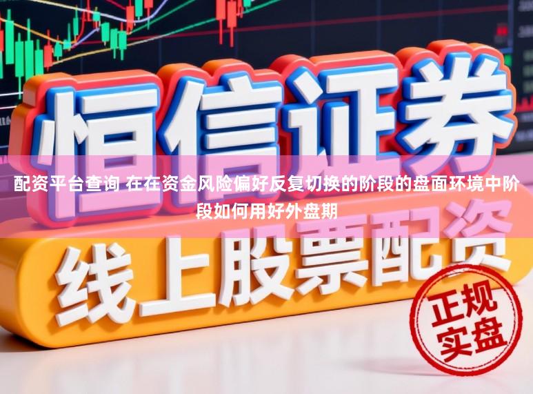 配资平台查询 在在资金风险偏好反复切换的阶段的盘面环境中阶段如何用好外盘期