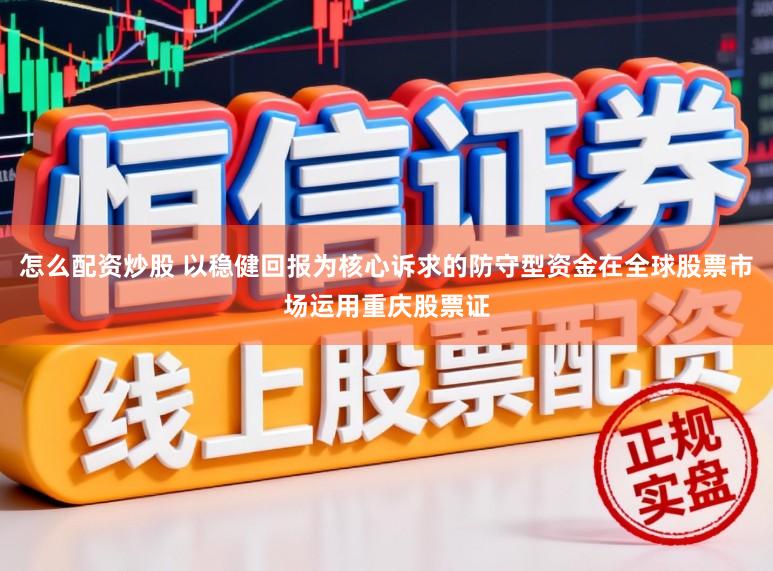 怎么配资炒股 以稳健回报为核心诉求的防守型资金在全球股票市场运用重庆股票证