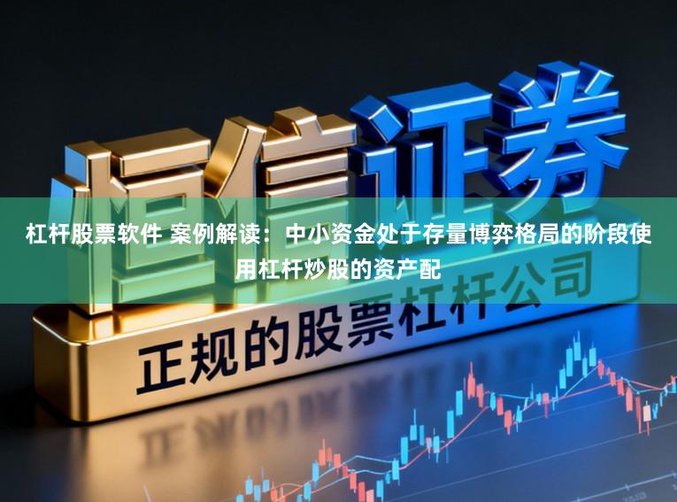 杠杆股票软件 案例解读:中小资金处于存量博弈格局的阶段使用杠杆炒股的资产配