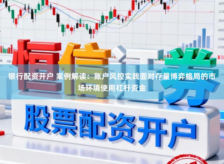 银行配资开户 案例解读：账户风控实践面对存量博弈格局的市场环境使用杠杆资金