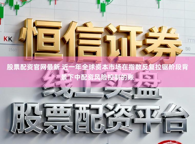 股票配资官网最新 近一年全球资本市场在指数反复拉锯阶段背景下中配资风险控制的账