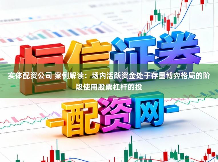 实体配资公司 案例解读：场内活跃资金处于存量博弈格局的阶段使用股票杠杆的投