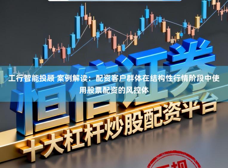 工行智能投顾 案例解读：配资客户群体在结构性行情阶段中使用股票配资的风控体