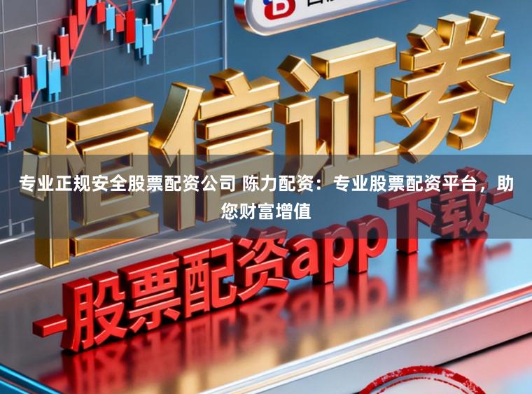 专业正规安全股票配资公司 陈力配资：专业股票配资平台，助您财富增值