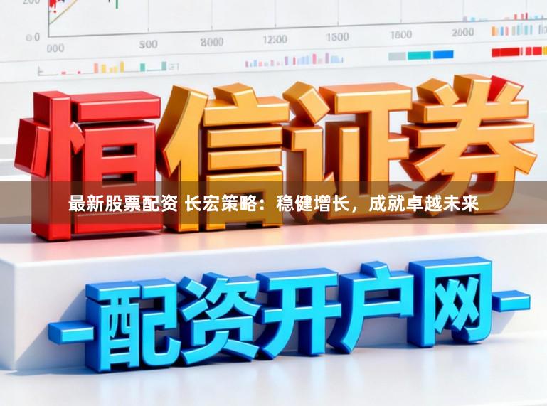 最新股票配资 长宏策略:稳健增长,成就卓越未来
