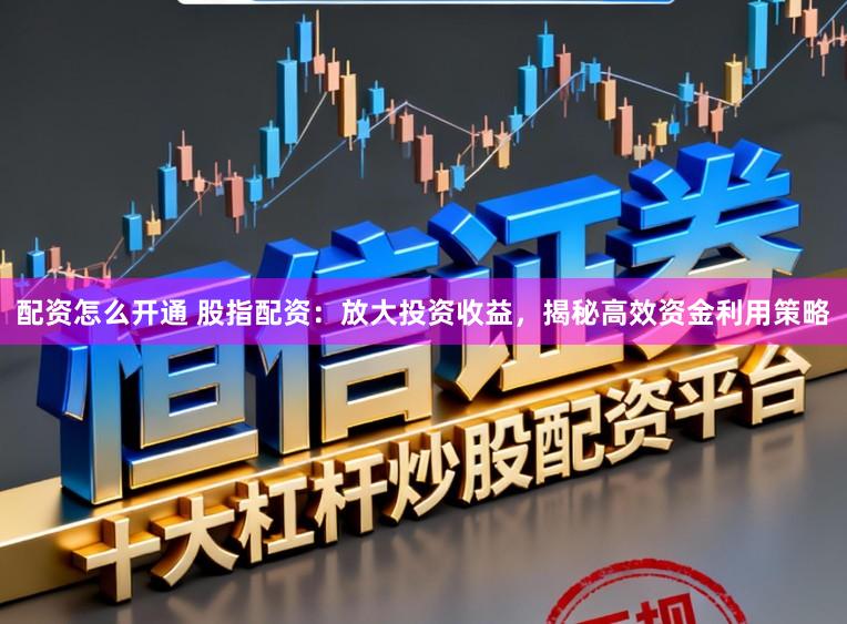 配资怎么开通 股指配资:放大投资收益,揭秘高效资金利用策略