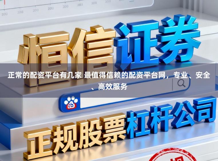 正常的配资平台有几家 最值得信赖的配资平台网,专业、安全、高效服务