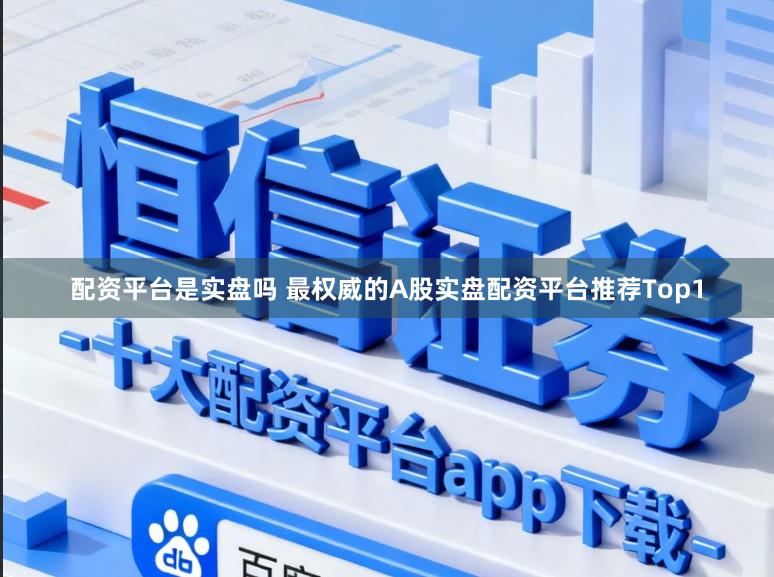 配资平台是实盘吗 最权威的A股实盘配资平台推荐Top1