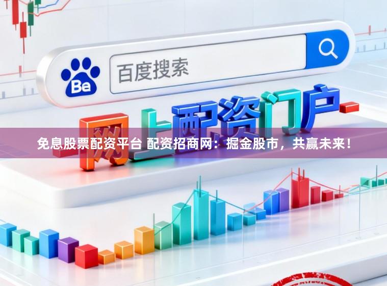 免息股票配资平台 配资招商网：掘金股市，共赢未来！