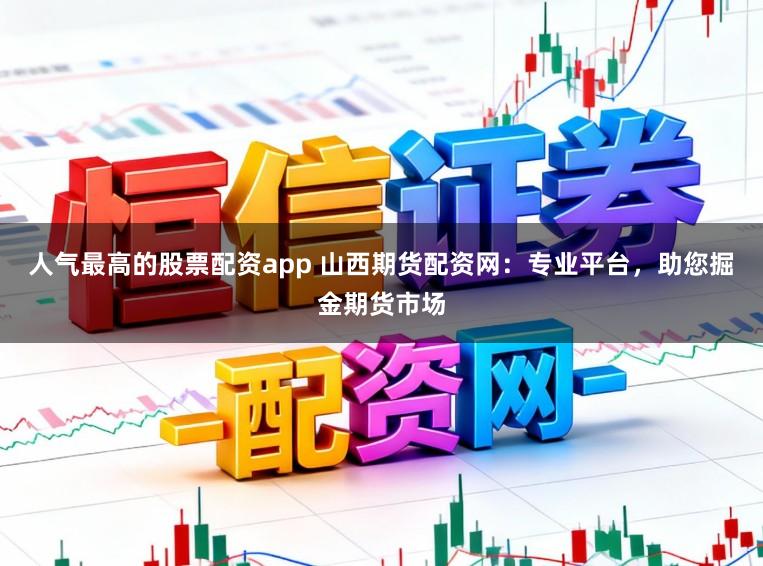 人气最高的股票配资app 山西期货配资网：专业平台，助您掘金期货市场