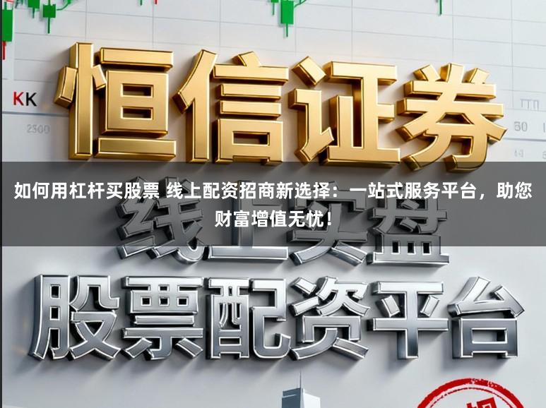 如何用杠杆买股票 线上配资招商新选择：一站式服务平台，助您财富增值无忧！
