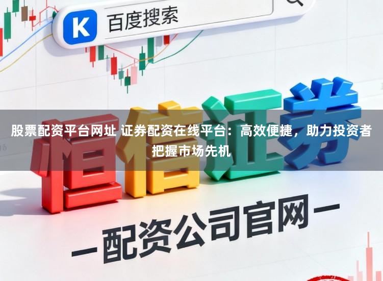 股票配资平台网址 证券配资在线平台：高效便捷，助力投资者把握市场先机