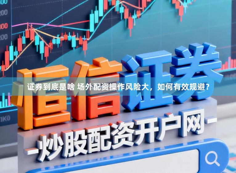 证券到底是啥 场外配资操作风险大，如何有效规避？