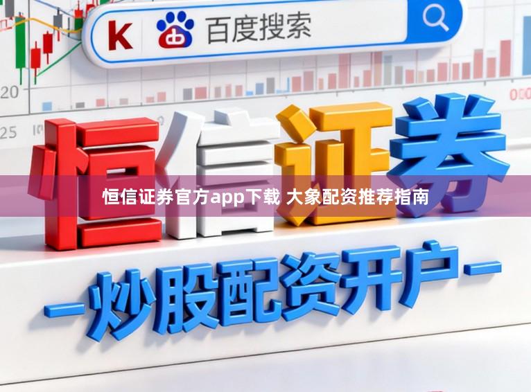 恒信证券官方app下载 大象配资推荐指南