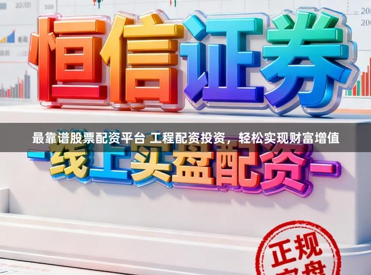 最靠谱股票配资平台 工程配资投资，轻松实现财富增值