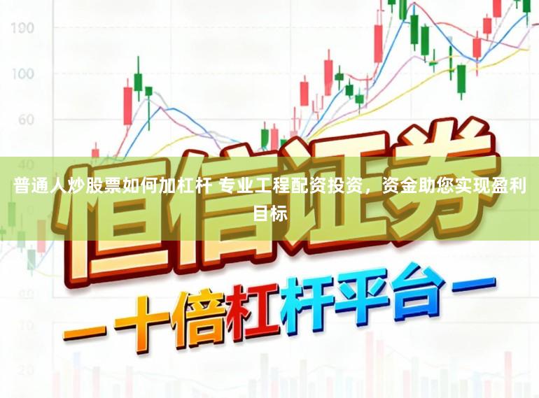 普通人炒股票如何加杠杆 专业工程配资投资，资金助您实现盈利目标